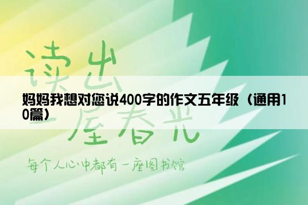 妈妈我想对您说400字的作文五年级（通用10篇）