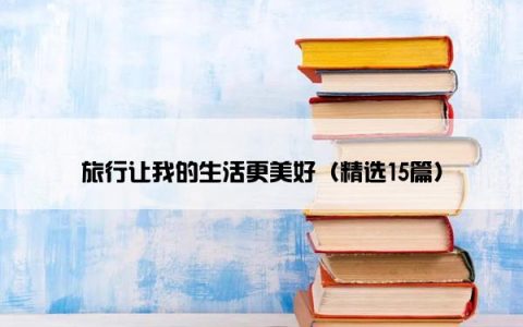 旅行让我的生活更美好（精选15篇）