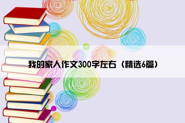 我的家人作文300字左右（精选6篇）