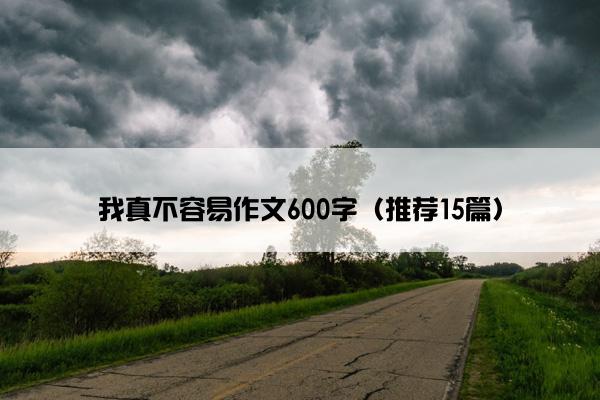 我真不容易作文600字（推荐15篇）