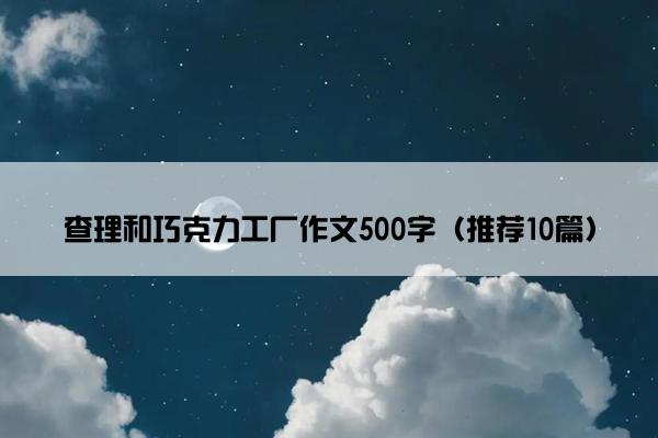 查理和巧克力工厂作文500字（推荐10篇）