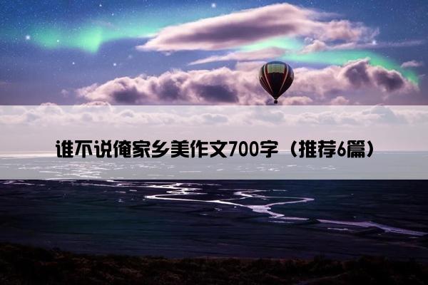 谁不说俺家乡美作文700字（推荐6篇）