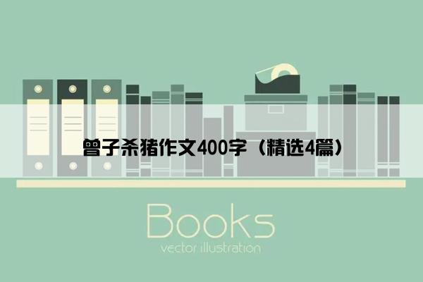 曾子杀猪作文400字（精选4篇）