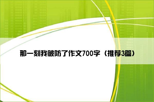 那一刻我破防了作文700字（推荐3篇）