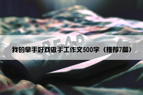 我的拿手好戏做手工作文500字（推荐7篇）