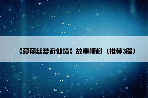 《爱丽丝梦游仙境》故事梗概（推荐3篇）