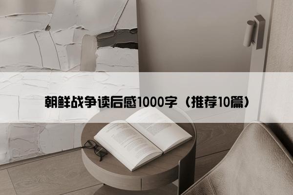 朝鲜战争读后感1000字（推荐10篇）