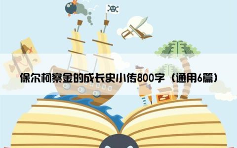 保尔柯察金的成长史小传800字（通用6篇）