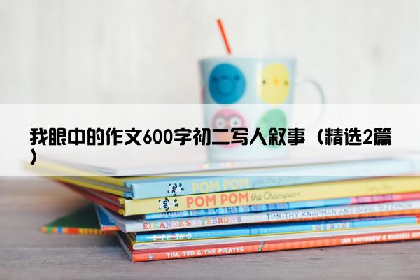 我眼中的作文600字初二写人叙事（精选2篇）