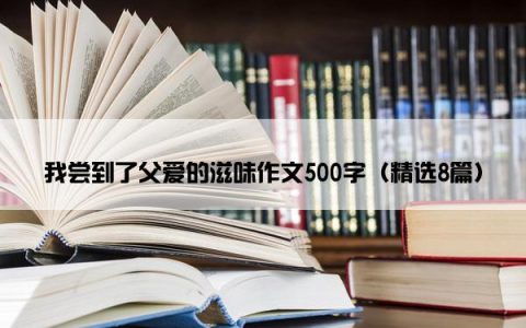 我尝到了父爱的滋味作文500字（精选8篇）