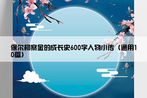 保尔柯察金的成长史600字人物小传（通用10篇）