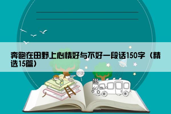 奔跑在田野上心情好与不好一段话150字（精选15篇）