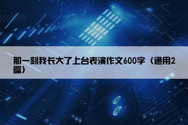 那一刻我长大了上台表演作文600字（通用2篇）