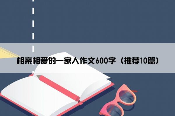 相亲相爱的一家人作文600字（推荐10篇）