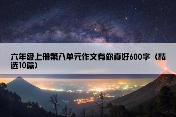 六年级上册第八单元作文有你真好600字（精选10篇）