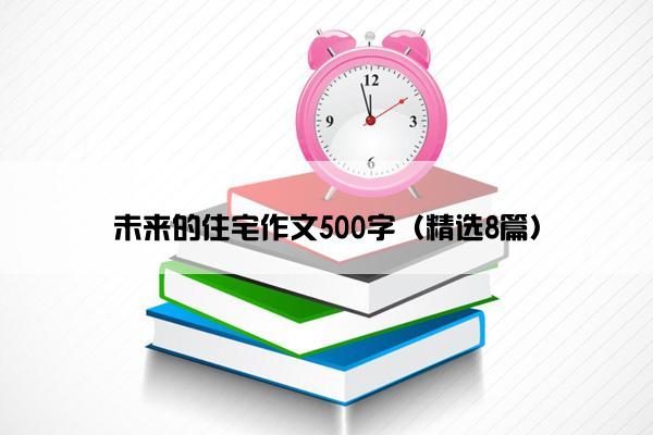 未来的住宅作文500字（精选8篇）