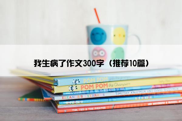 我生病了作文300字（推荐10篇）