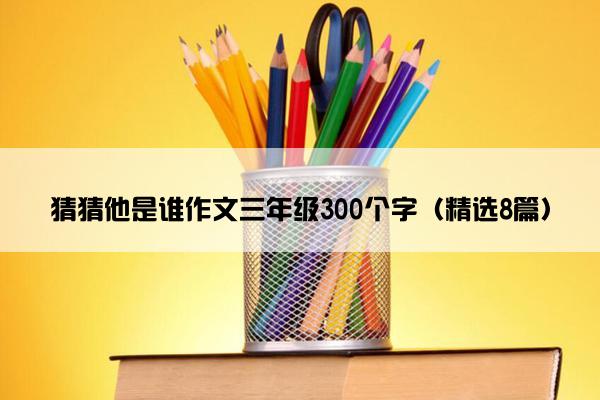 猜猜他是谁作文三年级300个字（精选8篇）