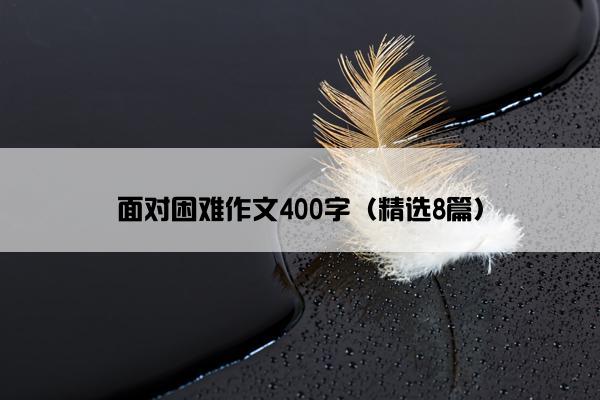 面对困难作文400字（精选8篇）