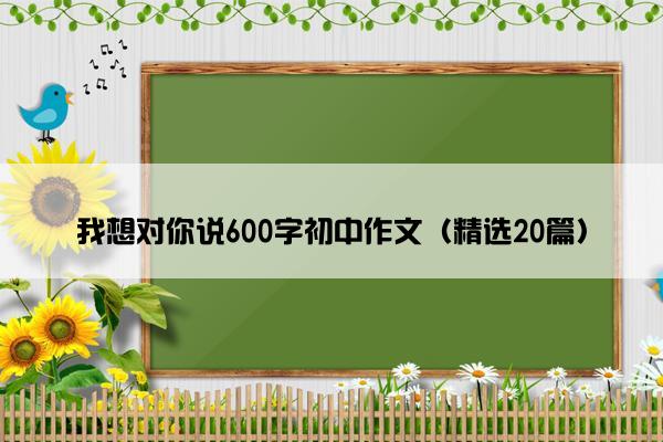 我想对你说600字初中作文（精选20篇）