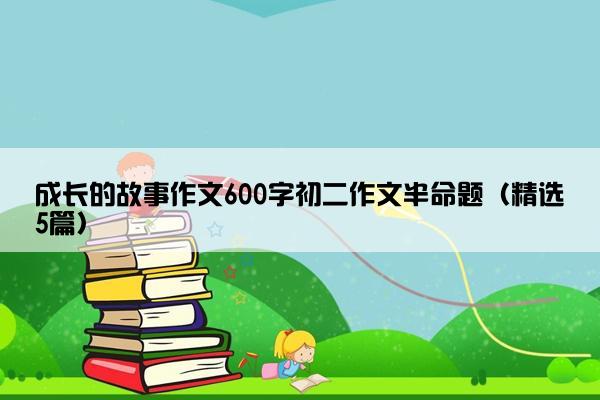 成长的故事作文600字初二作文半命题（精选5篇）