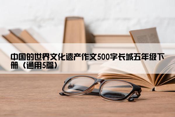 中国的世界文化遗产作文500字长城五年级下册（通用5篇）