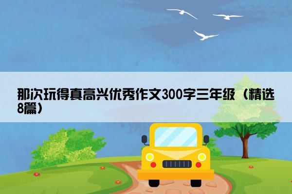 那次玩得真高兴优秀作文300字三年级（精选8篇）