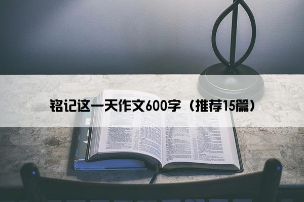 铭记这一天作文600字（推荐15篇）