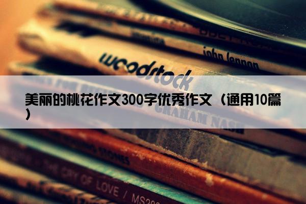 美丽的桃花作文300字优秀作文（通用10篇）