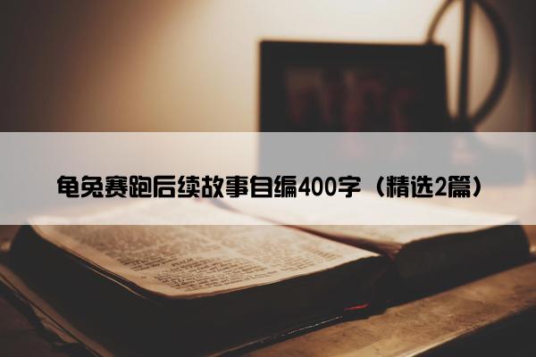 龟兔赛跑后续故事自编400字（精选2篇）