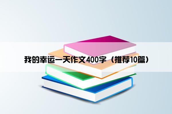 我的幸运一天作文400字（推荐10篇）