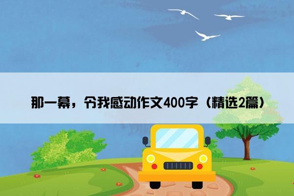 那一幕，令我感动作文400字（精选2篇）