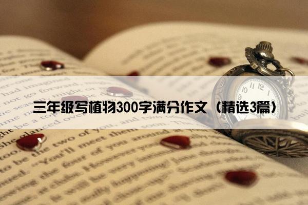 三年级写植物300字满分作文（精选3篇）