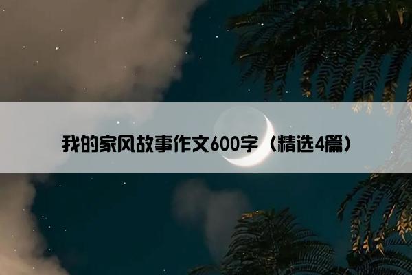 我的家风故事作文600字（精选4篇）