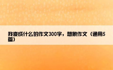 我变成什么的作文300字，想象作文（通用5篇）