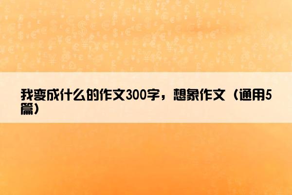 我变成什么的作文300字，想象作文（通用5篇）