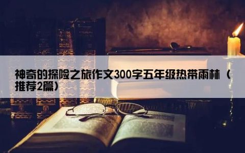 神奇的探险之旅作文300字五年级热带雨林（推荐2篇）