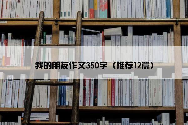 我的朋友作文350字（推荐12篇）