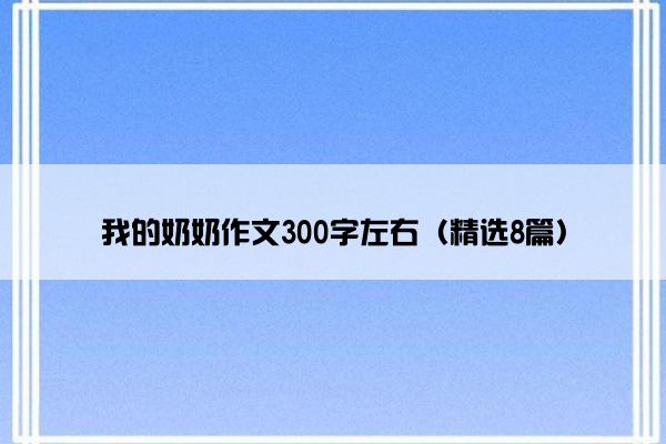 我的奶奶作文300字左右（精选8篇）