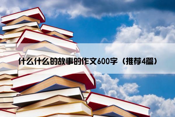 什么什么的故事的作文600字（推荐4篇）