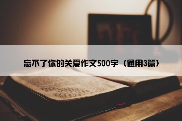 忘不了你的关爱作文500字（通用3篇）