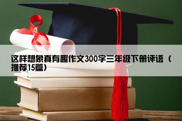 这样想象真有趣作文300字三年级下册评语（推荐15篇）