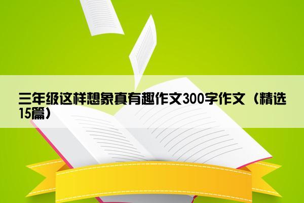 三年级这样想象真有趣作文300字作文（精选15篇）