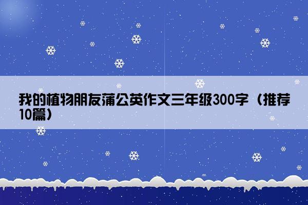 我的植物朋友蒲公英作文三年级300字（推荐10篇）