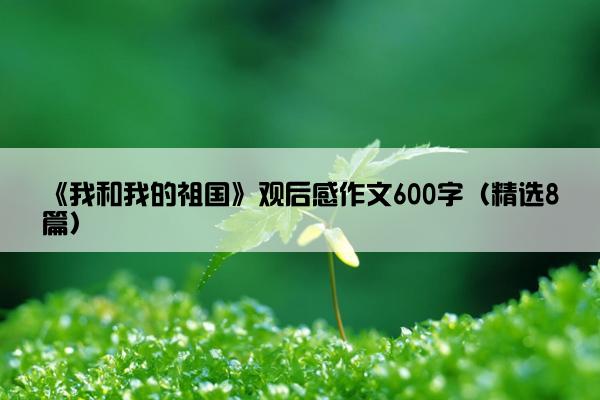 《我和我的祖国》观后感作文600字（精选8篇）