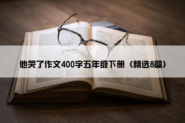 他哭了作文400字五年级下册（精选8篇）