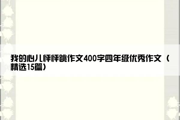 我的心儿怦怦跳作文400字四年级优秀作文（精选15篇）