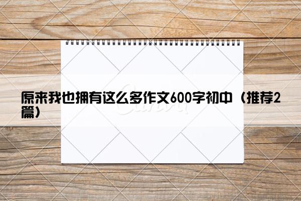 原来我也拥有这么多作文600字初中（推荐2篇）