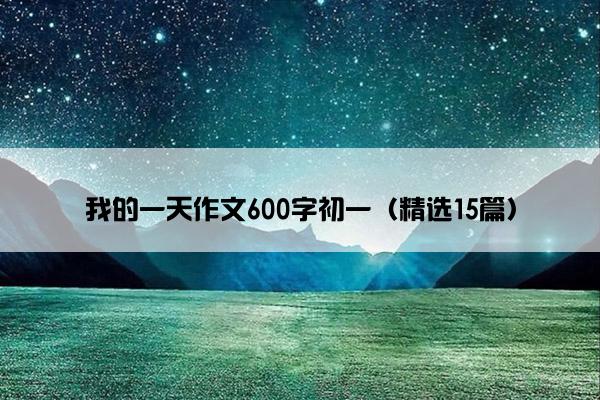 我的一天作文600字初一（精选15篇）