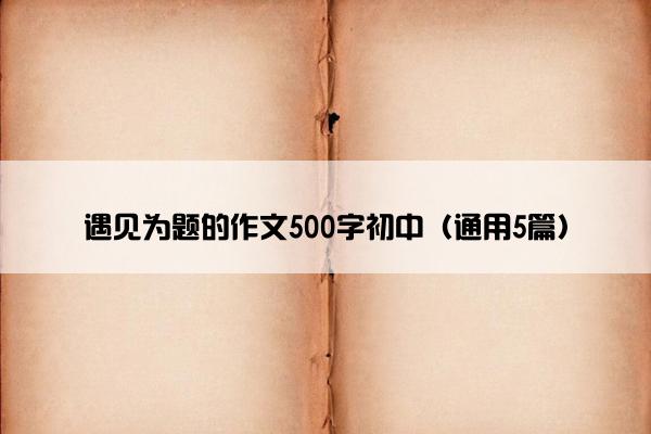 遇见为题的作文500字初中（通用5篇）